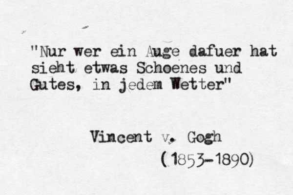 "Nur wer ein Auge dafuer hat sieht etwas Schoenes und Gutes, in jedem Wetter" Vincent v. Gogh (1853-1890) 