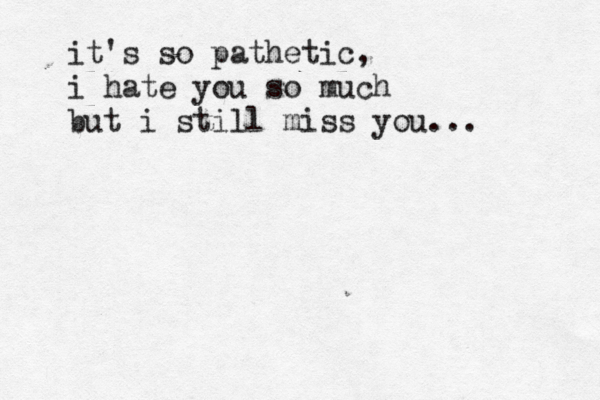 it's so pathetic, i hate you so much but i still miss you... 