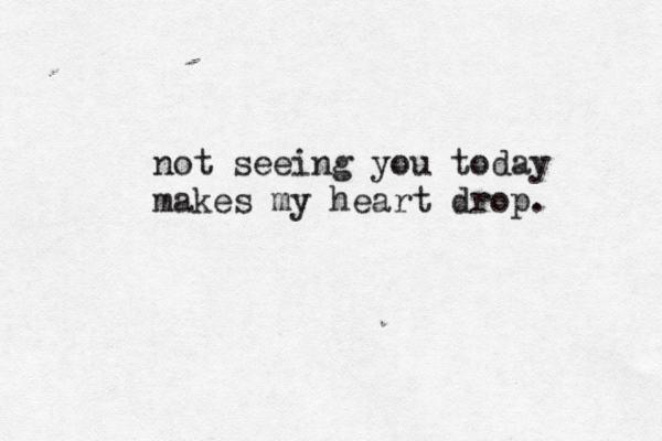 not seeing you today makes my heart drop. 