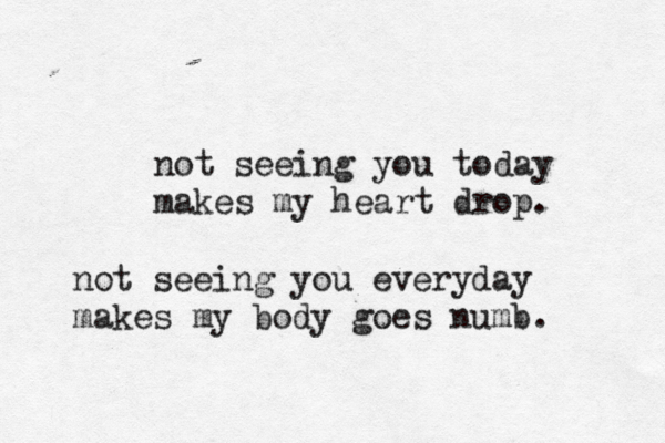 not seeing you today makes my heart drop. not seeing you everyday makes my body goes numb. 