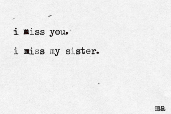 i miss you. i miss my sister. ma 