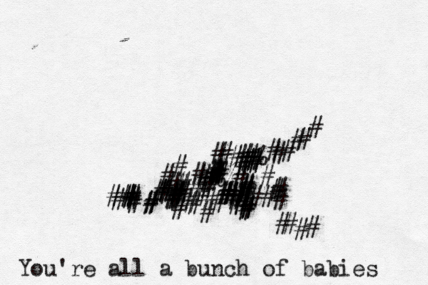 ############<<<<<<###}}}}### #######################################%%#%~###################### ####<###<<<<<<< You're all a bunch of babies 