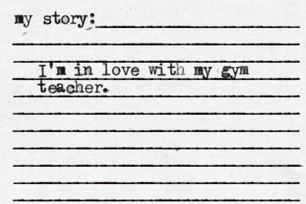 my story:______________________ _______________________________ _______________________________ _______________________________ _______________________________ _______________________________ _______________________________ ______________________[[[_ _________ _______________________________ _______________________________ _______________________________ I'm in love with my gym teacher.