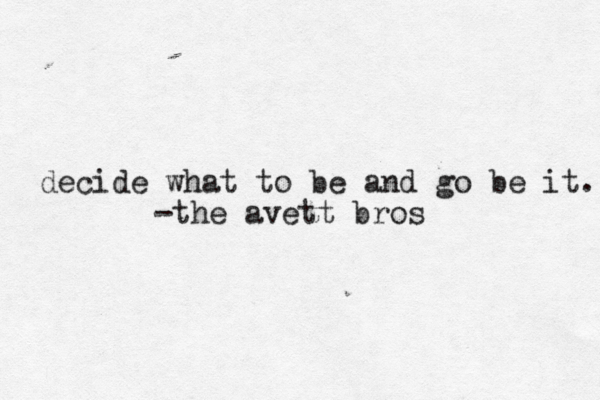 decide what to be and go be it. -the avett bros