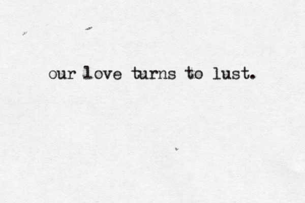 our love turns to lust. 