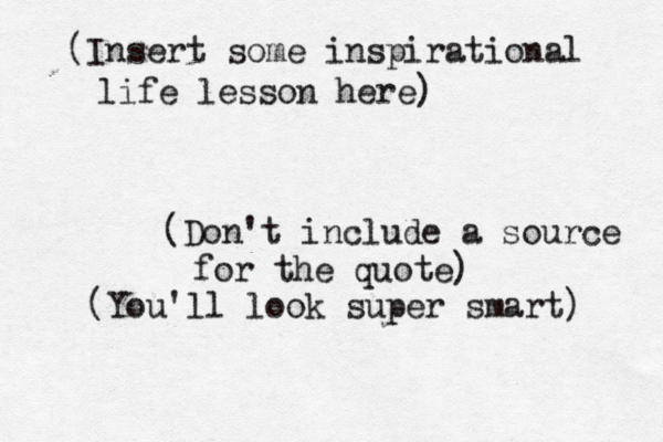 (In sert some inspirational life lesson here) (Don't include a source for the quote) (You'll look super smart) 