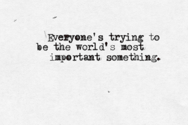 Everyone's trying to be the world's most important something. 
