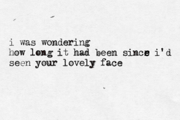 i was wondering how long it had been sincr e e i'd seen your lovely face