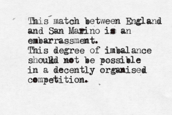 This match between England and San Marino is an embarrassment. This degree of imbalance shoukd not be possible in a decently organised competition. l 