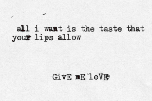 all i want is the taste that your lips allow GivE mE loVE e 