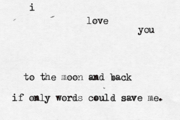 i love you to the moon and back if only words could save me. 