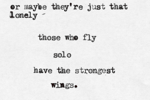 those who fly solo have the strongest wings. or maybe they're just that lonely 