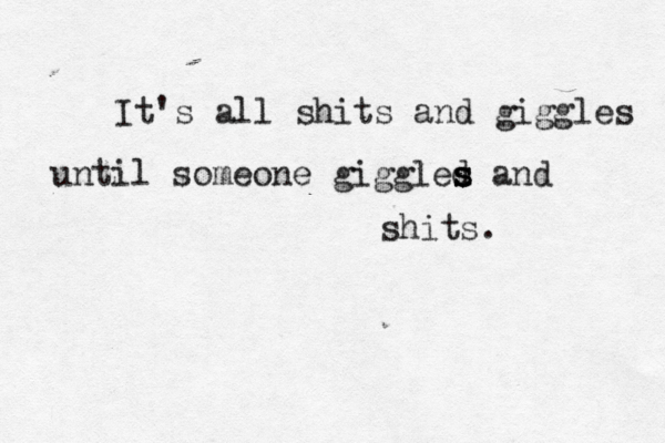 It's all shit s and giggles until someone giggled s s s and shits. 