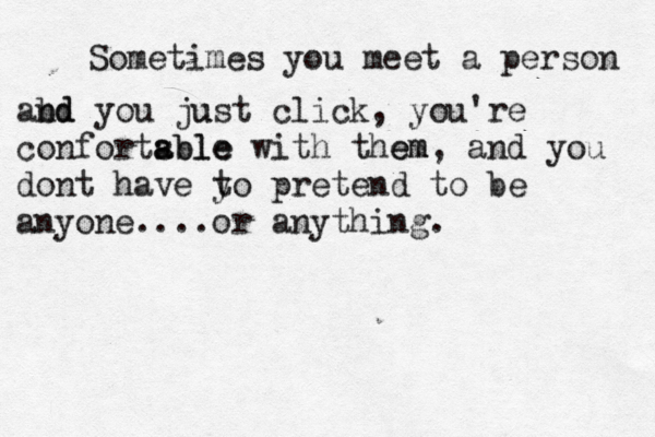Sometimes you meet a person abd nd you ju ust click, you're confortsble a able with them em , and you dont have y to pretend to be anyone ....or anything. 