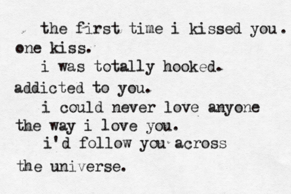 the first time i kissed you one kiss. . i was totally hooked. addicted to you. i could never love anyone the way i love you. i'd follow you across the universe.