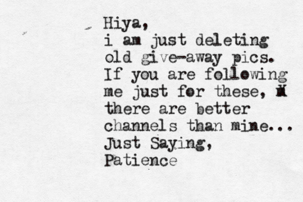Hiya, i am just deleting old give-away pics. If you are following me just for these, m X there are better channels than mine... Just Saying, Patience