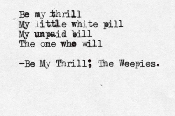 Be my thrill My little white pill My unpaid bill The one who will -Be My Thrill; The Weepies. 