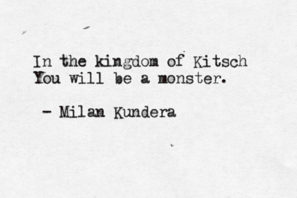 In the kingdom of Kitsch You will be a monster. - Milan Kundera