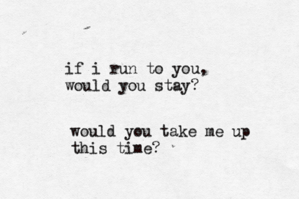 if i run to you, would you stay? would you take me up this time?