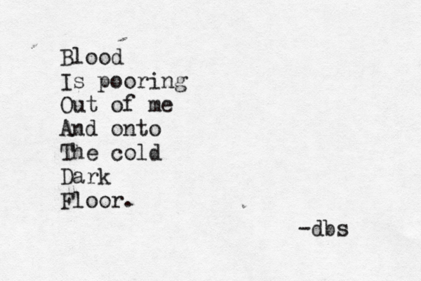 Blood Is pooring Out of me And onto The cold Dark Floor. -dbs 