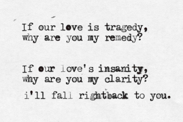 If our love is tragedy, why are you my remedy? If our love's insanity, why are you my clarity? i'll fall rightback to you. 