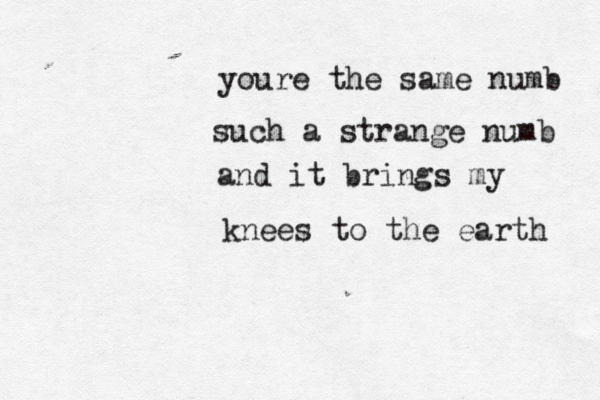 youre the same numb such a strange numb and it brings my knees to the earth 