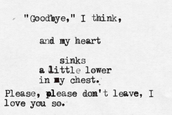 "Goodbye," I think, and my heart sinks a little lower in my chest. Please, ol please don't leave , I love you so.