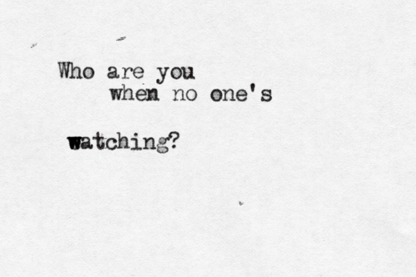 Who are you when no one's e w w watching?