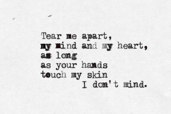 Tear me apart, ny m m ind and my heart, as long as your hands touch my skin I don't mind. 