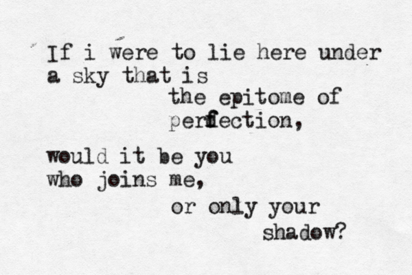 If i were to lie here under a sky that is the epitome of perde f f ction, would it be you who joins me, or only your shadow? 