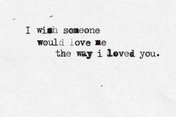 I wish someone would love me the way i loved you. 