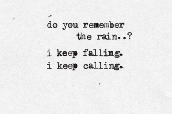 do you remember the rain..? i keep falling. i keep calling. 
