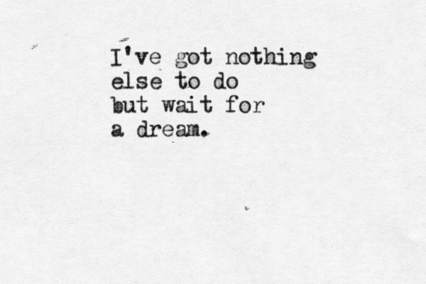 I've got nothing else to do but wait for a dream.