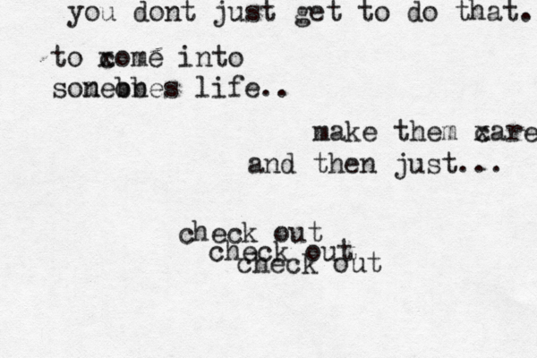 you dont just get to do that. to x come into sone m b obe n s life.. make them x care and then just... check out check out check out 