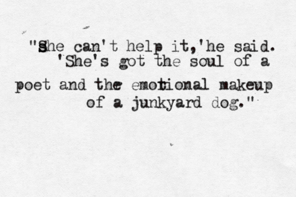 "s s She can't help it,'he said. 'She's got the soul of a poet and thr e emor tional makeup of a junkyard dog." 