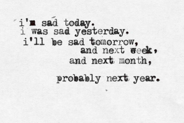 i'm sad today. i was sad yesterday. i'll be sad tomorrow, and next eeek w , and next month, probably next year. 