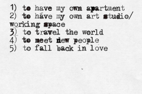 1) to have my own ar p p partment 2) to have my own art studio/ working space 3) to travel the world 4) to meet d n new people 5) to fall back in love 