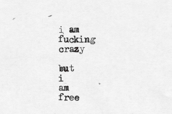 i am fucking crazy but i am free