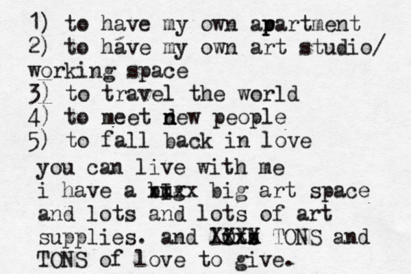 1) to have my own ar p p partment 2) to have my own art studio/ working space 3) to travel the world 4) to meet d n new people 5) to fall back in love you can live with me i have a bug I xxxx big art space and lots and lots of art supplies. and lits O b Xxxx XXX TONS and TONS of love to give. 