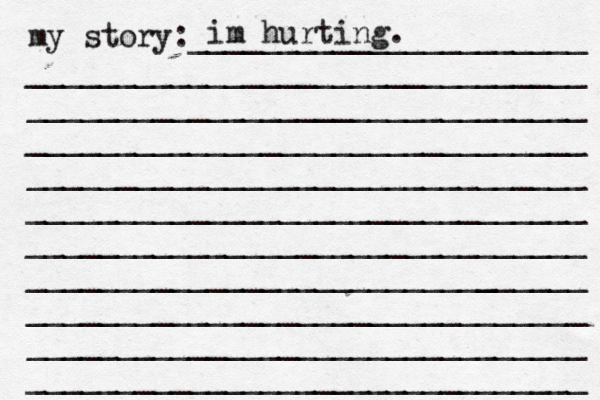 my story:______________________ _______________________________ _______________________________ _______________________________ _______________________________ _______________________________ _______________________________ ______________________[[[_ _________ _______________________________ _______________________________ _______________________________ im hurting. 