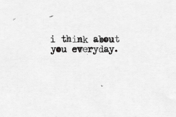 i think about you everyday.
