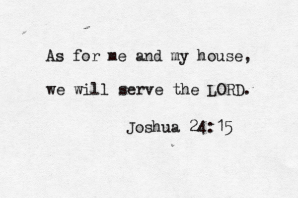 As for me and my house, we will serve the LORD. Joshua 24:15 