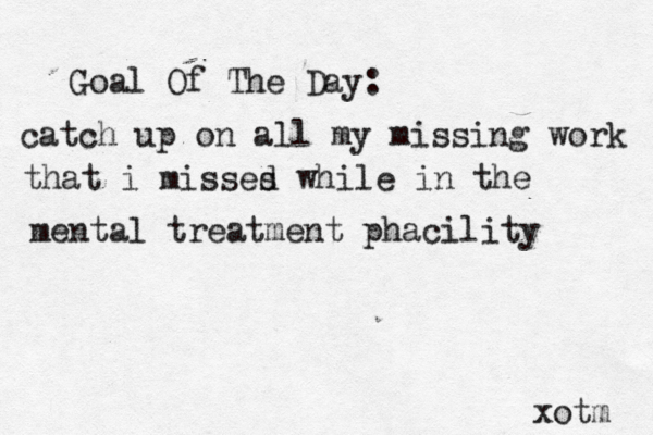 Goal Of The Day: catch up on all my missing work that i misses d while in the mental treatment phacility xotm 