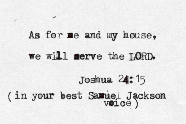 As for me and my house, we will serve the LORD. Joshua 24:15 in your best Samuel Jackson voice ( ) 