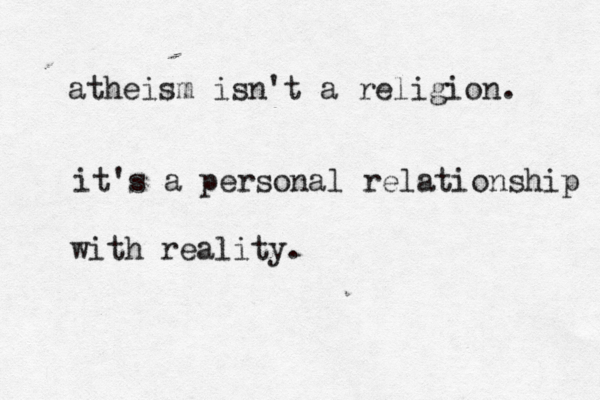 atheism isn't a religion. it's a personal relationship with reality.