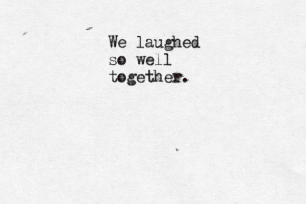 We laughed so well together. 