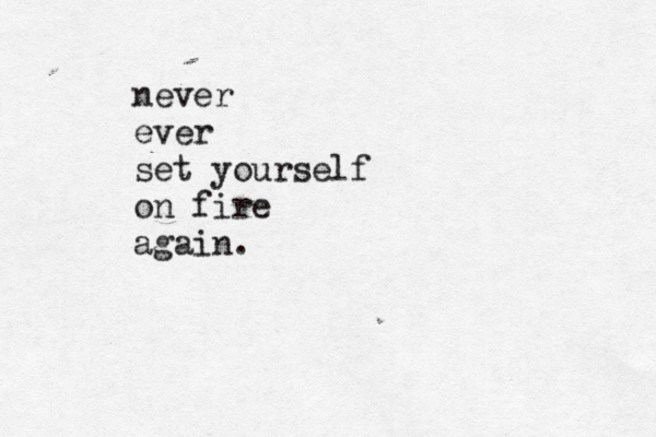 never ever set yourself on fire again.