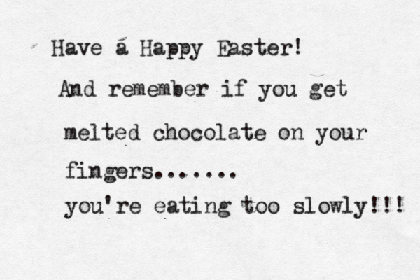 Have a Happy Easter! And remember if you get melted chocolate on your fingers....... you're eating too slowly!!! 