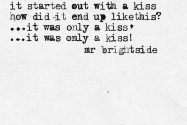 it started out with a kiss how did it end up likethis? ...it was only a kiss ...it was only a kiss! , mr brightside 