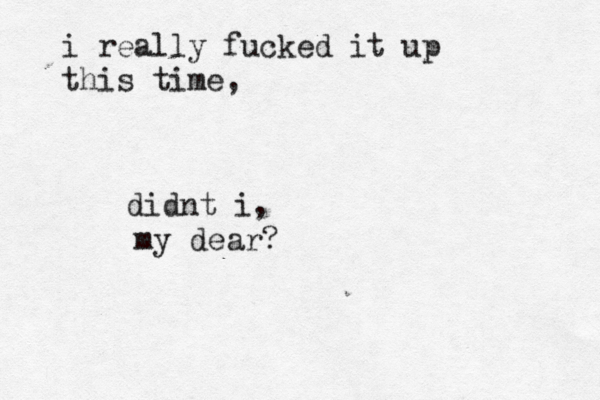 i really fucked it up this time, didnt i, my dear? 